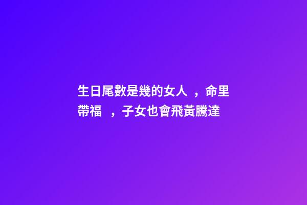 生日尾數是幾的女人，命里帶福，子女也會飛黃騰達